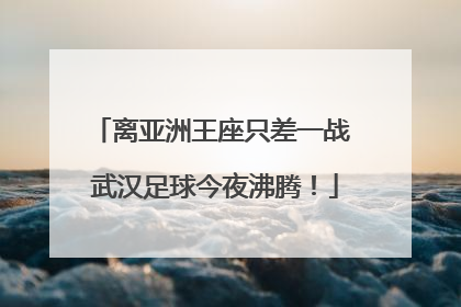 离亚洲王座只差一战 武汉足球今夜沸腾！