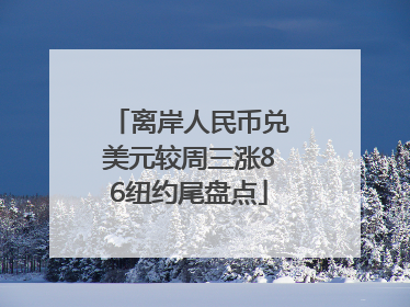 离岸人民币兑美元较周三涨86纽约尾盘点