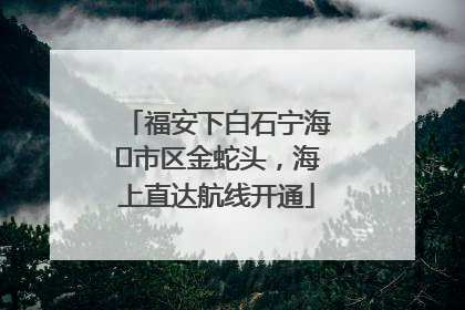 福安下白石宁海⇆市区金蛇头，海上直达航线开通