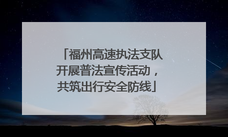 福州高速执法支队开展普法宣传活动，共筑出行安全防线