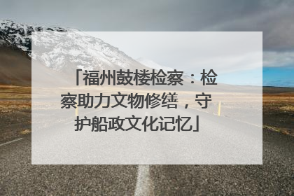 福州鼓楼检察：检察助力文物修缮，守护船政文化记忆