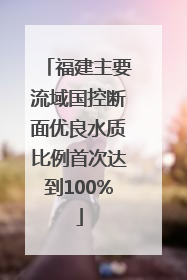 福建主要流域国控断面优良水质比例首次达到100%