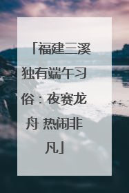 福建三溪独有端午习俗：夜赛龙舟 热闹非凡