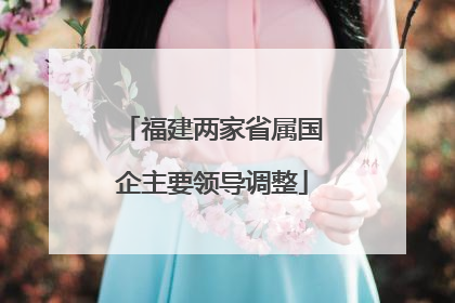 福建两家省属国企主要领导调整
