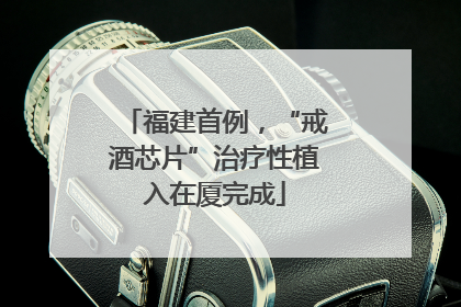 福建首例，“戒酒芯片”治疗性植入在厦完成
