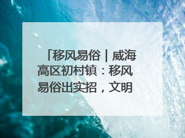 移风易俗｜威海高区初村镇：移风易俗出实招，文明新风拂人心