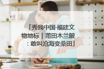 秀我中国·福建文物地标｜莆田木兰陂：敢叫沧海变桑田