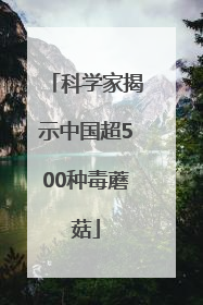 科学家揭示中国超500种毒蘑菇