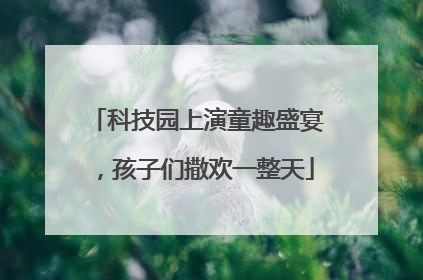 科技园上演童趣盛宴，孩子们撒欢一整天