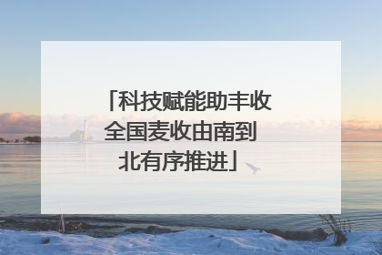 科技赋能助丰收 全国麦收由南到北有序推进