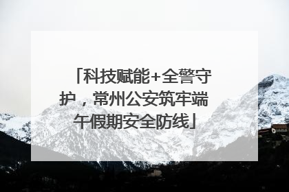 科技赋能+全警守护，常州公安筑牢端午假期安全防线
