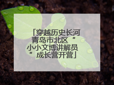 穿越历史长河 青岛市北区“小小文博讲解员”成长营开营
