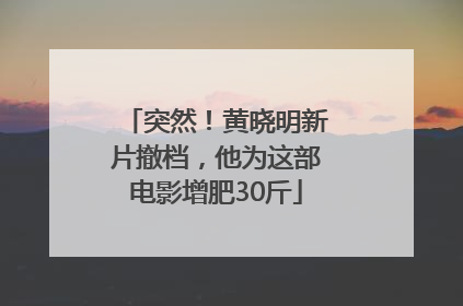 突然！黄晓明新片撤档，他为这部电影增肥30斤