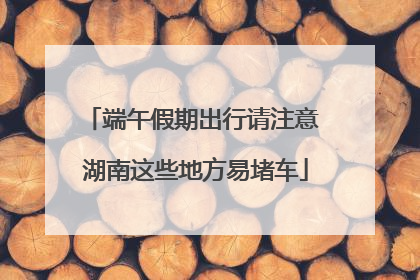 端午假期出行请注意 湖南这些地方易堵车