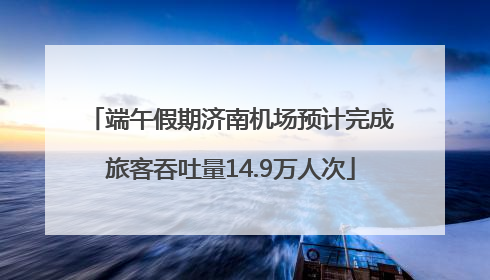 端午假期济南机场预计完成旅客吞吐量14.9万人次