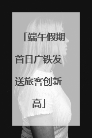 端午假期首日广铁发送旅客创新高