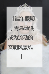 端午假期，青岛地铁成为流动的文明风景线