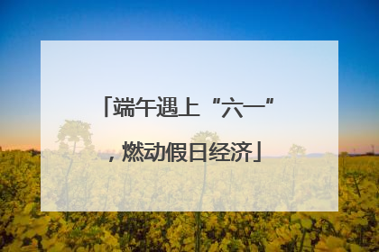 端午遇上“六一”，燃动假日经济
