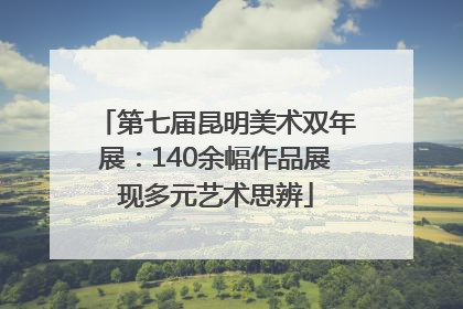 第七届昆明美术双年展：140余幅作品展现多元艺术思辨