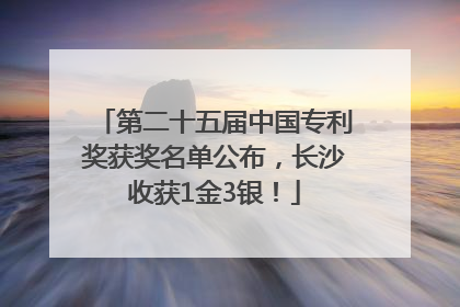 第二十五届中国专利奖获奖名单公布，长沙收获1金3银！