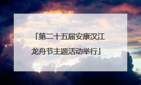 第二十五届安康汉江龙舟节主题活动举行