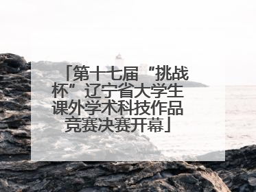 第十七届“挑战杯”辽宁省大学生课外学术科技作品竞赛决赛开幕