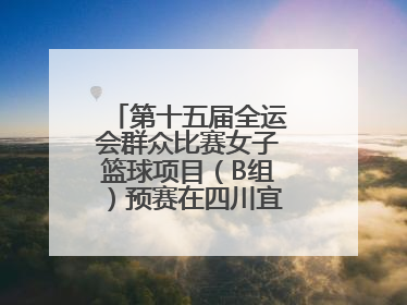 第十五届全运会群众比赛女子篮球项目（B组）预赛在四川宜宾南溪开赛