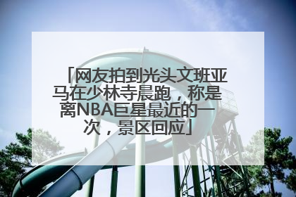 网友拍到光头文班亚马在少林寺晨跑，称是离NBA巨星最近的一次，景区回应
