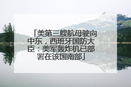 美第三艘航母驶向中东，西班牙国防大臣：美军轰炸机已部署在该国南部