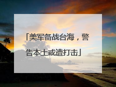 美军备战台海，警告本土或遭打击