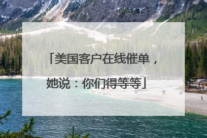 美国客户在线催单，她说：你们得等等