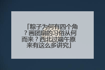 粽子为何有四个角？画团扇的习俗从何而来？西北过端午原来有这么多讲究