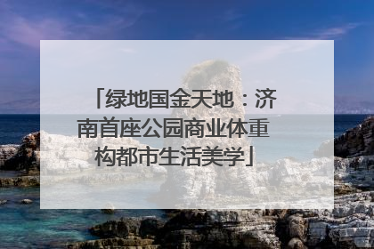 绿地国金天地：济南首座公园商业体重构都市生活美学