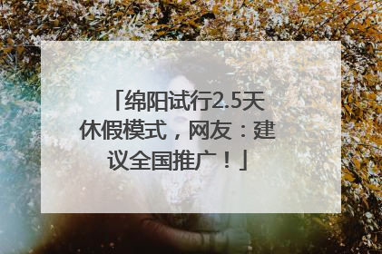 绵阳试行2.5天休假模式，网友：建议全国推广！
