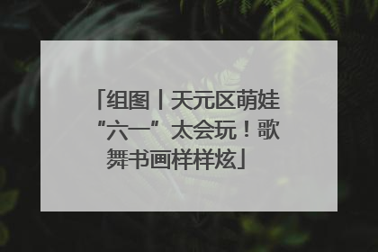 组图丨天元区萌娃“六一”太会玩！歌舞书画样样炫
