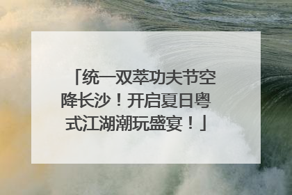 统一双萃功夫节空降长沙！开启夏日粤式江湖潮玩盛宴！