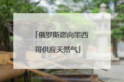 俄罗斯愿向墨西哥供应天然气