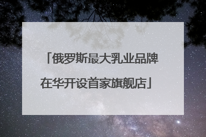 俄罗斯最大乳业品牌在华开设首家旗舰店