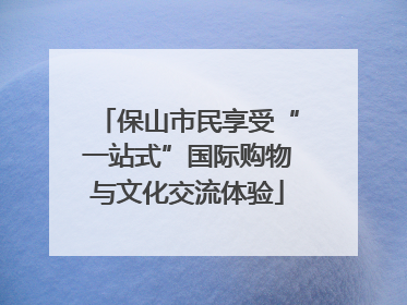 保山市民享受“一站式”国际购物与文化交流体验