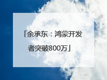 余承东：鸿蒙开发者突破800万