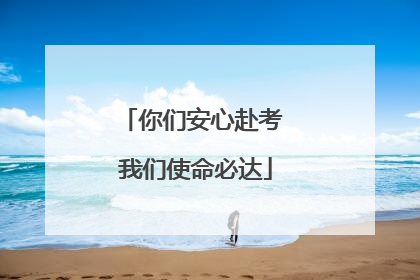 你们安心赴考 我们使命必达