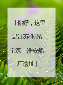 你好，这里是江苏·时光宝筑｜淮安船厂遗址