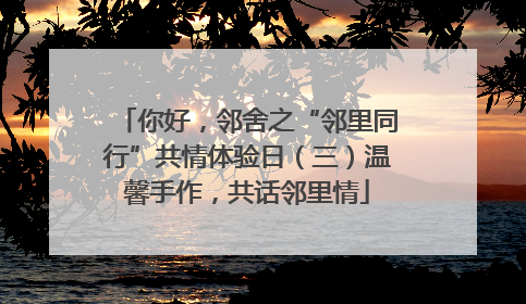 你好，邻舍之“邻里同行”共情体验日（三）温馨手作，共话邻里情