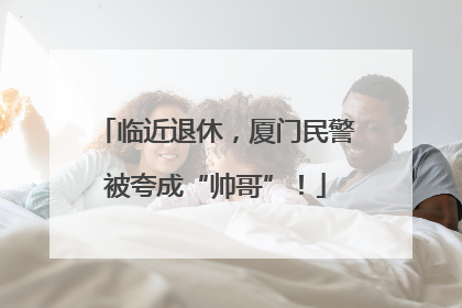 临近退休，厦门民警被夸成“帅哥”！