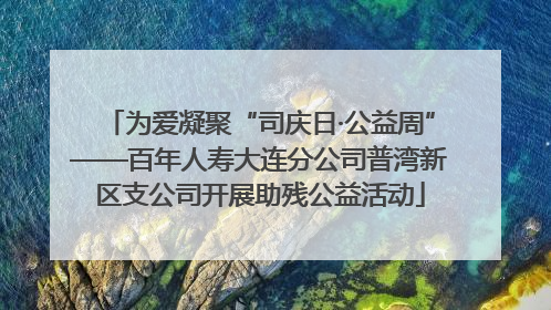 为爱凝聚“司庆日·公益周”——百年人寿大连分公司普湾新区支公司开展助残公益活动