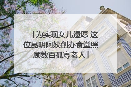 为实现女儿遗愿 这位昆明阿姨创办食堂照顾数百孤寡老人