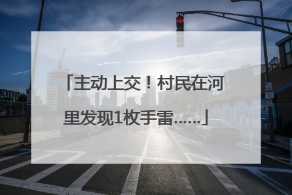 主动上交！村民在河里发现1枚手雷……