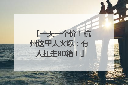 一天一个价！杭州这里太火爆：有人扛走80箱！