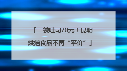 一袋吐司70元！昆明烘焙食品不再“平价”