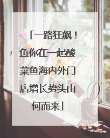 一路狂飙！鱼你在一起酸菜鱼海内外门店增长势头由何而来